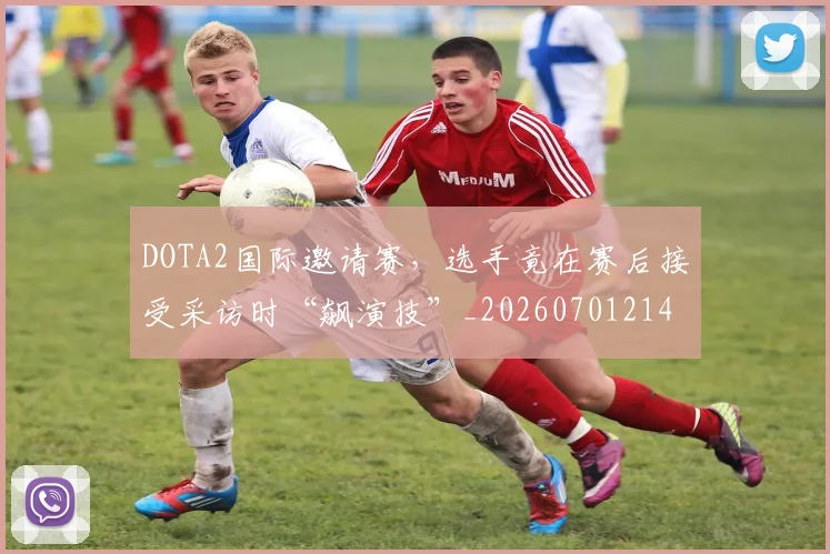 DOTA2国际邀请赛，选手竟在赛后接受采访时“飙演技”_20260701214135