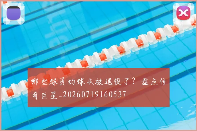 哪些球员的球衣被退役了?盘点传奇巨星_20260719160537