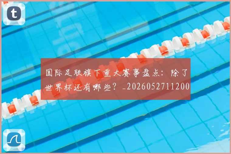 国际足联旗下重大赛事盘点:除了世界杯还有哪些?_20260527112008_20260719170458