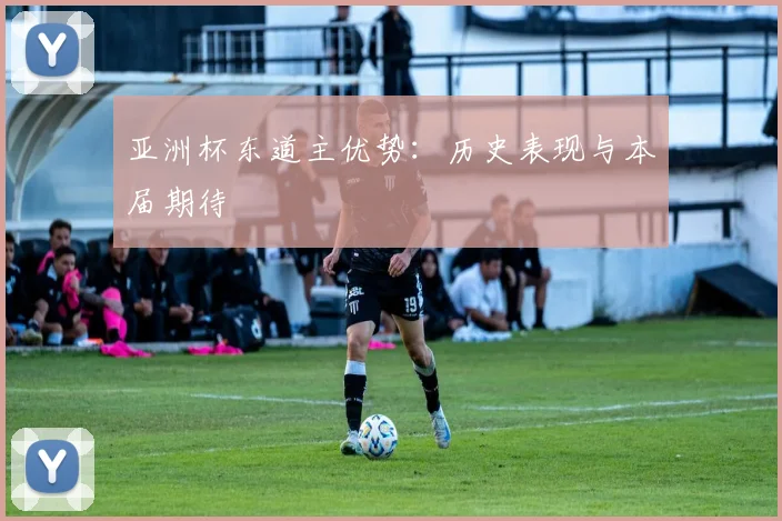 亚洲杯东道主优势:历史表现与本届期待