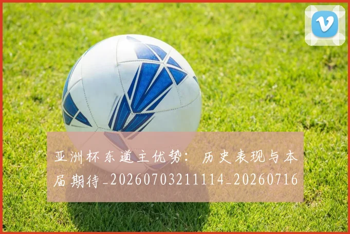 亚洲杯东道主优势:历史表现与本届期待_20260703211114_20260716193454