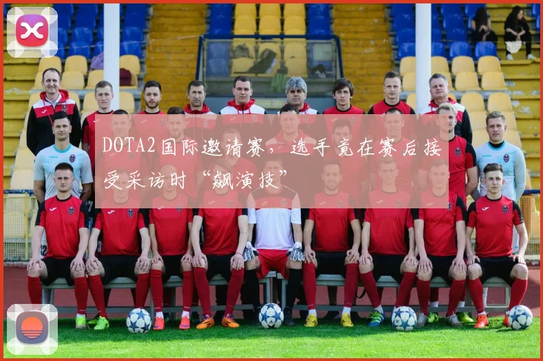 DOTA2国际邀请赛，选手竟在赛后接受采访时“飙演技”