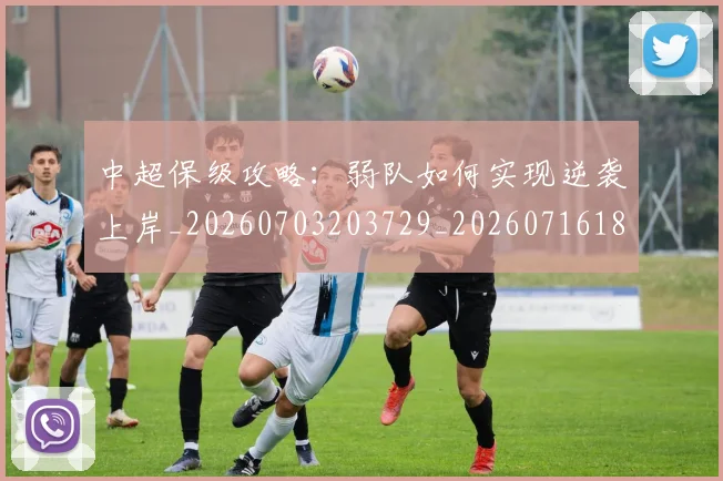 中超保级攻略:弱队如何实现逆袭上岸_20260703203729_20260716184748