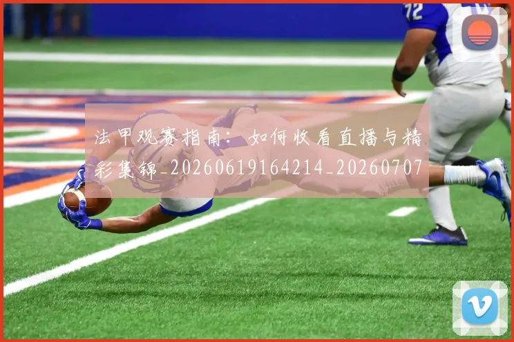 法甲观赛指南:如何收看直播与精彩集锦_20260619164214_20260707153837