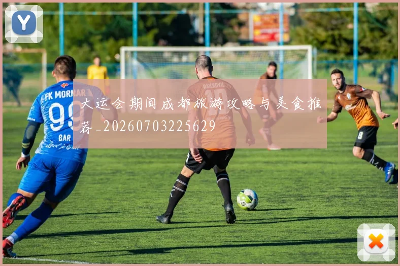 大运会期间成都旅游攻略与美食推荐_20260703225629