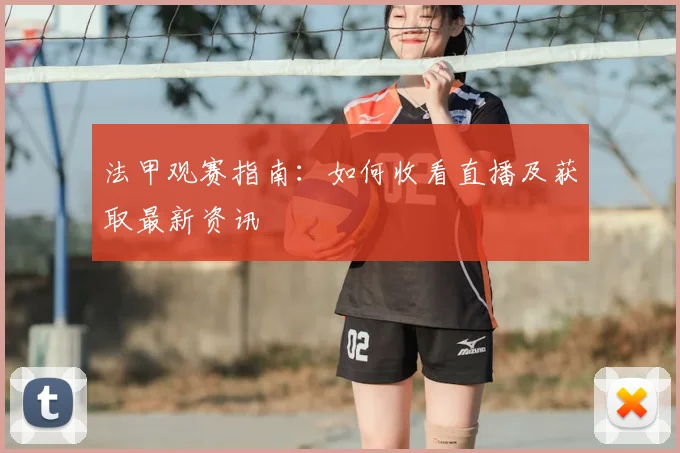 法甲观赛指南:如何收看直播及获取最新资讯