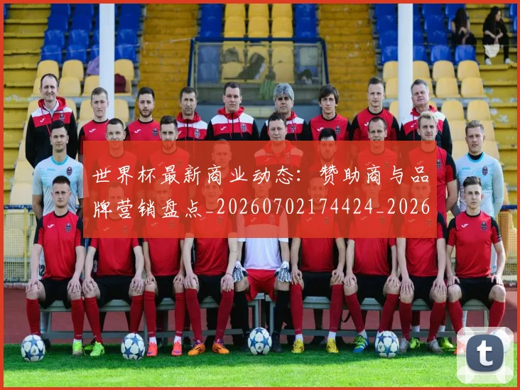 世界杯最新商业动态:赞助商与品牌营销盘点_20260702174424_20260715191731