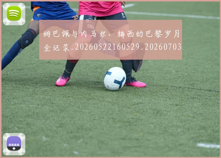 姆巴佩与内马尔、梅西的巴黎岁月全记录_20260522160529_20260703231128_20260720184341