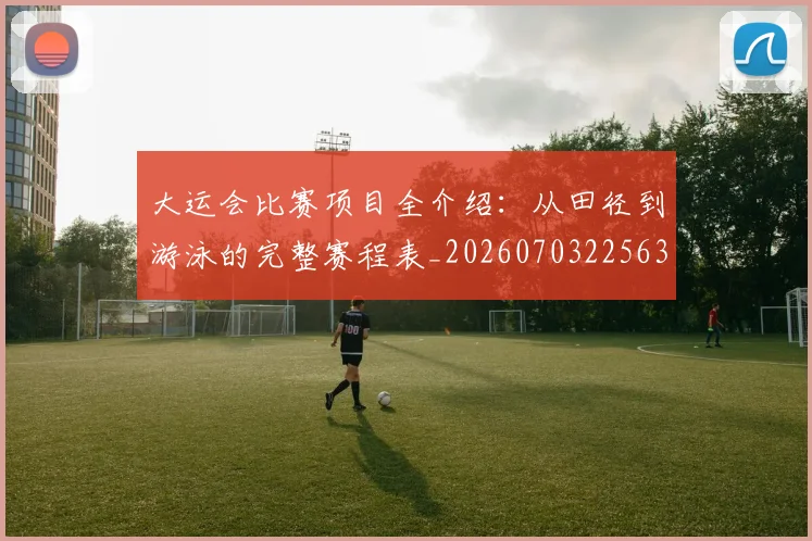 大运会比赛项目全介绍：从田径到游泳的完整赛程表_20260703225631