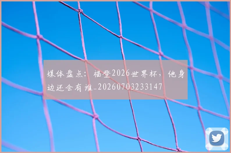媒体盘点：福登2026世界杯，他身边还会有谁_20260703233147