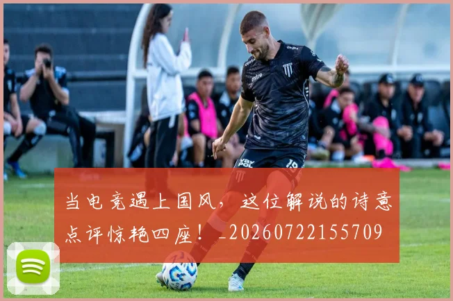 当电竞遇上国风,这位解说的诗意点评惊艳四座!_20260722155709