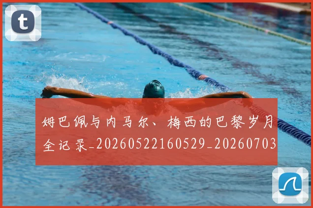 姆巴佩与内马尔、梅西的巴黎岁月全记录_20260522160529_20260703231128_20260720184341