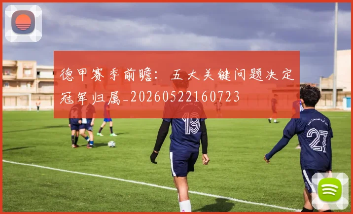 德甲赛季前瞻：五大关键问题决定冠军归属_20260522160723