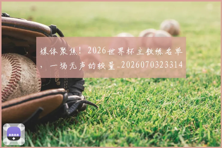 媒体聚焦！2026世界杯主教练名单，一场无声的较量_20260703233149