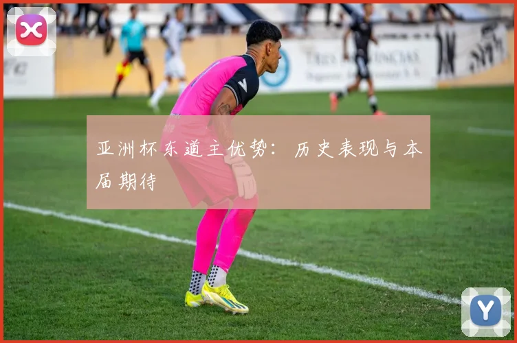亚洲杯东道主优势:历史表现与本届期待