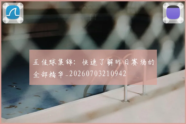 五佳球集锦：快速了解昨日赛场的全部精华_20260703210942
