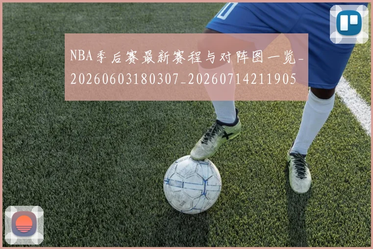 NBA季后赛最新赛程与对阵图一览_20260603180307_20260714211905