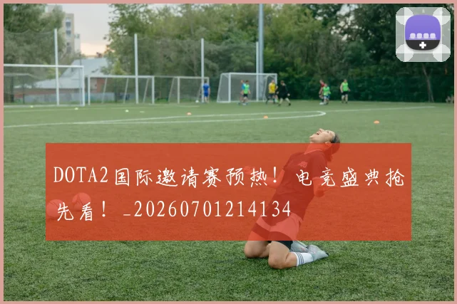 DOTA2国际邀请赛预热！电竞盛典抢先看！_20260701214134