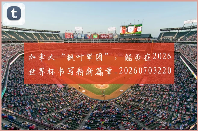 加拿大“枫叶军团”，能否在2026世界杯书写崭新篇章_20260703220555