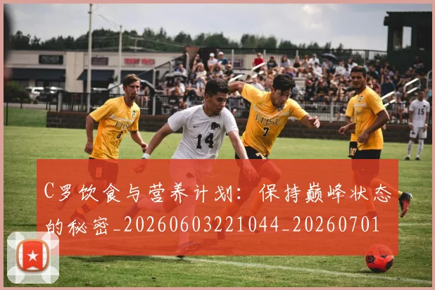 C罗饮食与营养计划:保持巅峰状态的秘密_20260603221044_20260701214129_20260713232804