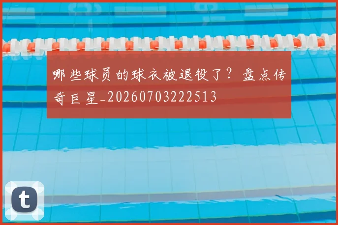 哪些球员的球衣被退役了?盘点传奇巨星_20260703222513
