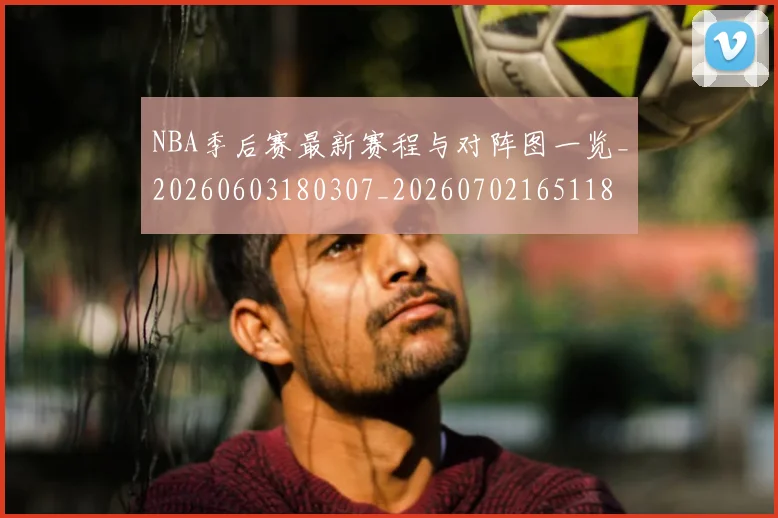NBA季后赛最新赛程与对阵图一览_20260603180307_20260702165118