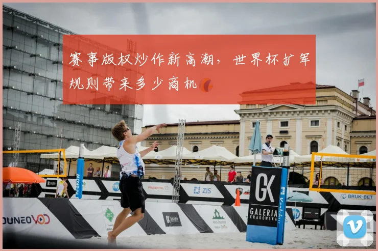 赛事版权炒作新高潮,世界杯扩军规则带来多少商机