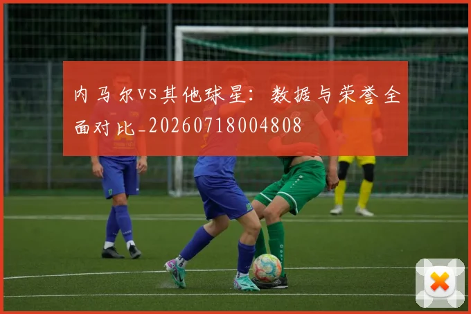 内马尔vs其他球星:数据与荣誉全面对比_20260718004808