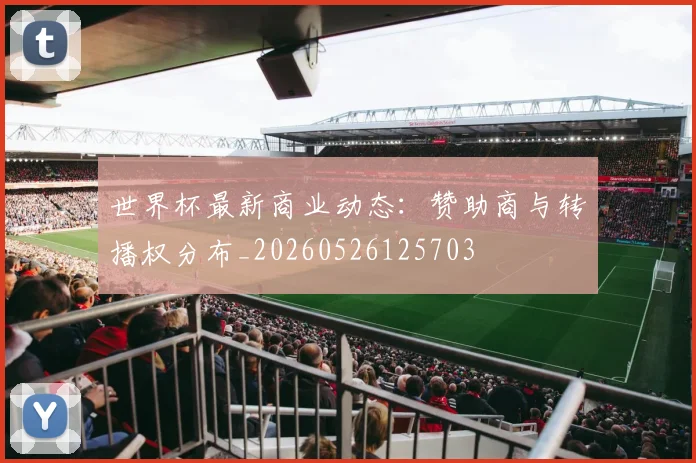 世界杯最新商业动态:赞助商与转播权分布_20260526125703