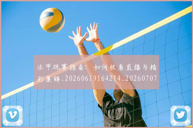 法甲观赛指南:如何收看直播与精彩集锦_20260619164214_20260707153837