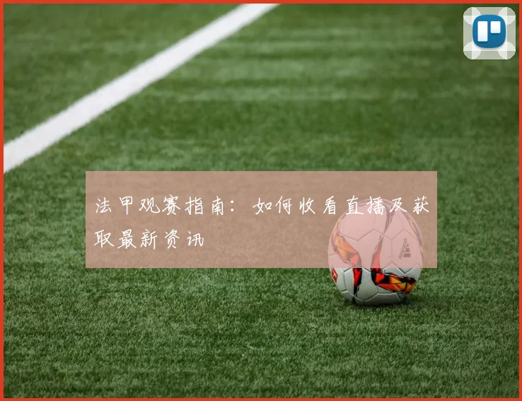 法甲观赛指南:如何收看直播及获取最新资讯