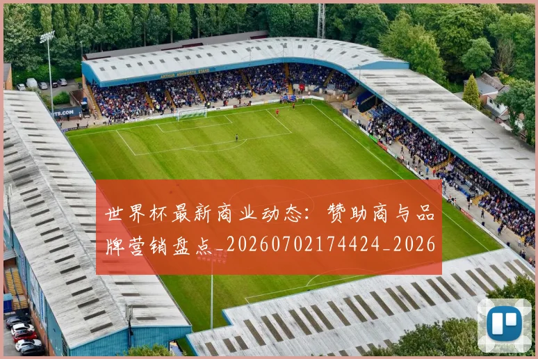 世界杯最新商业动态:赞助商与品牌营销盘点_20260702174424_20260715191731