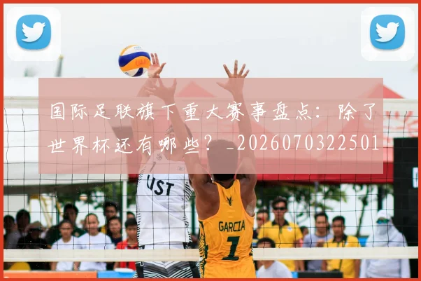 国际足联旗下重大赛事盘点:除了世界杯还有哪些?_20260703225013_20260719170500
