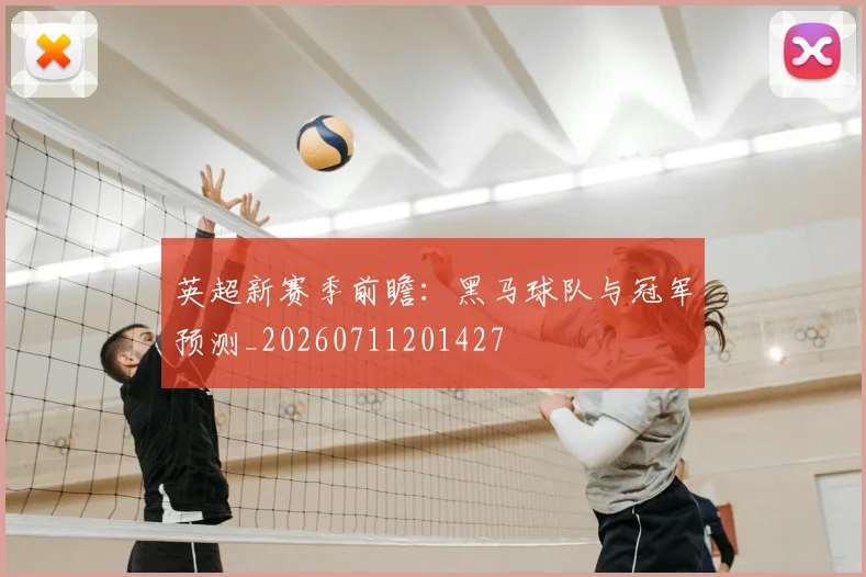 英超新赛季前瞻:黑马球队与冠军预测_20260711201427