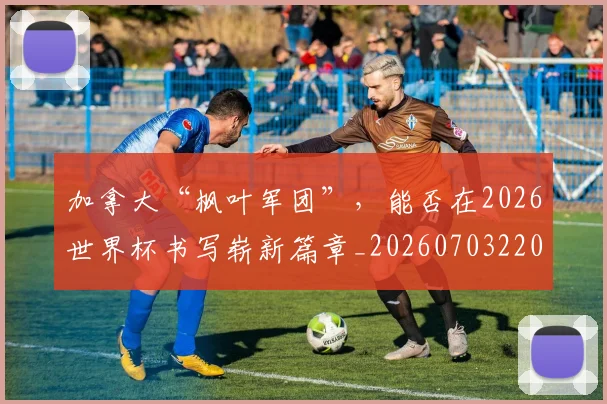 加拿大“枫叶军团”，能否在2026世界杯书写崭新篇章_20260703220555