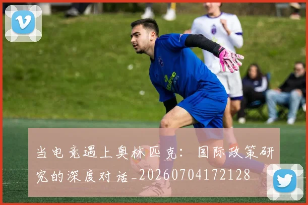 当电竞遇上奥林匹克：国际政策研究的深度对话_20260704172128