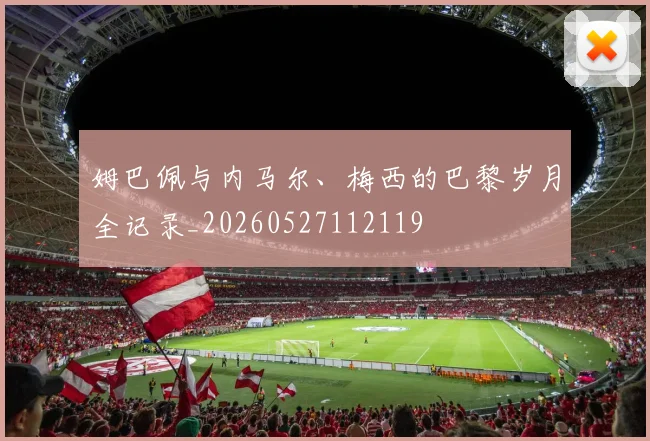 姆巴佩与内马尔、梅西的巴黎岁月全记录_20260527112119