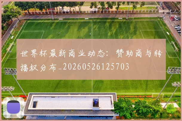 世界杯最新商业动态:赞助商与转播权分布_20260526125703